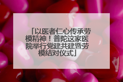 以医者仁心传承劳模精神！普陀这家医院举行党建共建暨劳模结对仪式