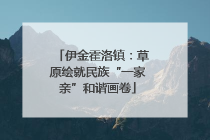 伊金霍洛镇：草原绘就民族“一家亲”和谐画卷