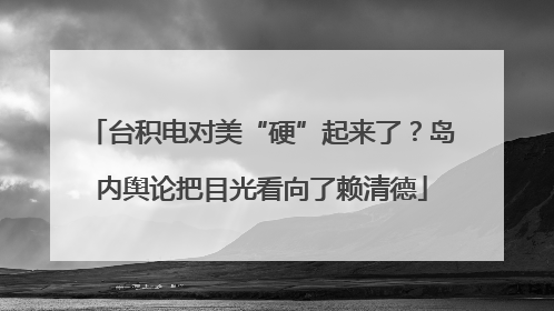 台积电对美“硬”起来了？岛内舆论把目光看向了赖清德