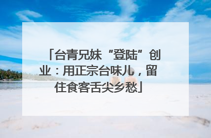 台青兄妹“登陆”创业：用正宗台味儿，留住食客舌尖乡愁
