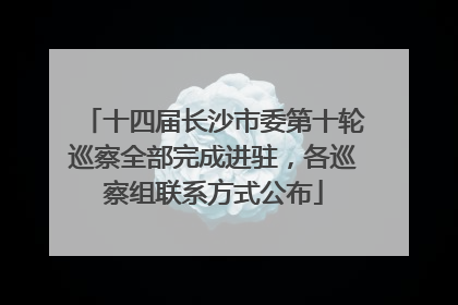 十四届长沙市委第十轮巡察全部完成进驻，各巡察组联系方式公布