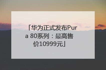 华为正式发布Pura 80系列：最高售价10999元