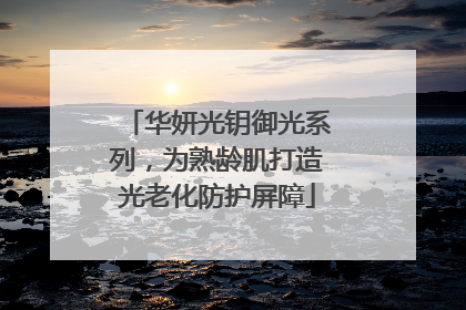 华妍光钥御光系列，为熟龄肌打造光老化防护屏障