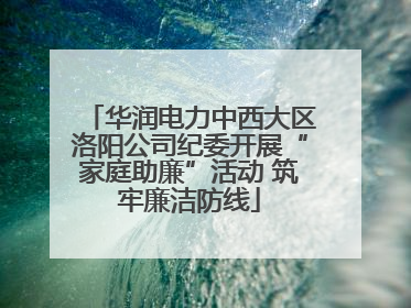 华润电力中西大区洛阳公司纪委开展“家庭助廉”活动 筑牢廉洁防线