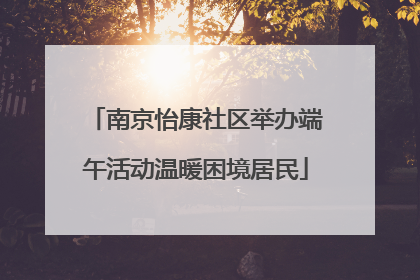 南京怡康社区举办端午活动温暖困境居民