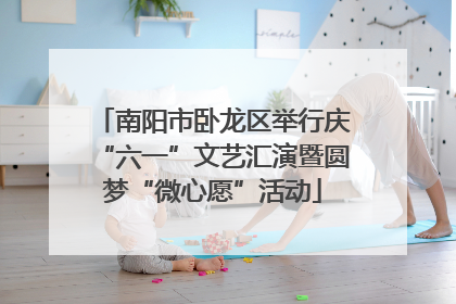 南阳市卧龙区举行庆“六一”文艺汇演暨圆梦“微心愿”活动