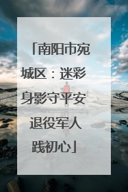 南阳市宛城区：迷彩身影守平安 退役军人践初心
