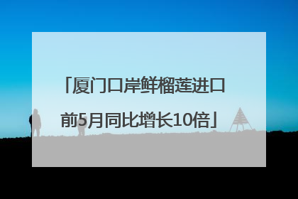 厦门口岸鲜榴莲进口 前5月同比增长10倍
