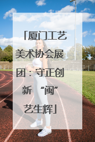 厦门工艺美术协会展团：守正创新 “闽”艺生辉