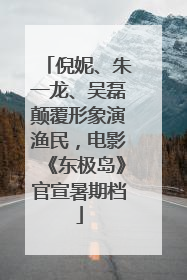 倪妮、朱一龙、吴磊颠覆形象演渔民，电影《东极岛》官宣暑期档