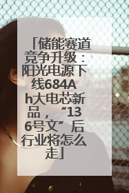 储能赛道竞争升级：阳光电源下线684Ah大电芯新品，“136号文”后行业将怎么走