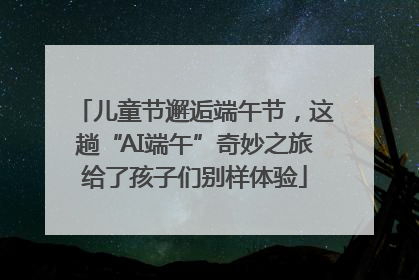 儿童节邂逅端午节，这趟“AI端午”奇妙之旅给了孩子们别样体验