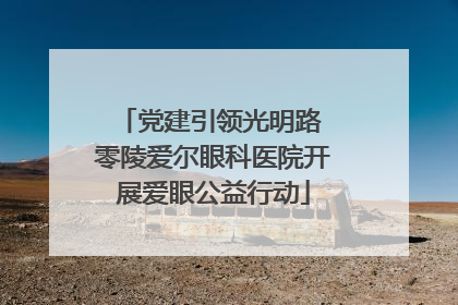 党建引领光明路 零陵爱尔眼科医院开展爱眼公益行动