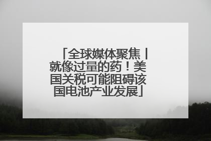 全球媒体聚焦丨就像过量的药！美国关税可能阻碍该国电池产业发展