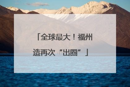 全球最大！福州造再次“出圈”