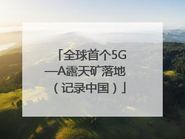 全球首个5G—A露天矿落地（记录中国）