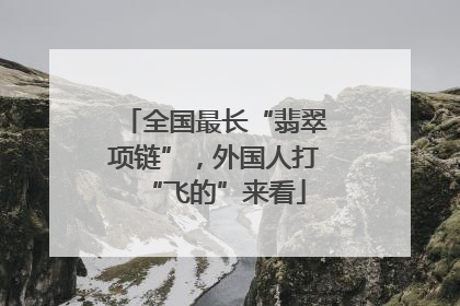 全国最长“翡翠项链”，外国人打“飞的”来看