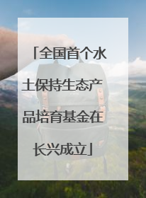 全国首个水土保持生态产品培育基金在长兴成立