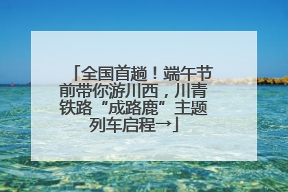 全国首趟！端午节前带你游川西，川青铁路“成路鹿”主题列车启程→