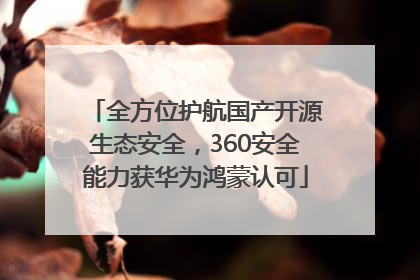 全方位护航国产开源生态安全，360安全能力获华为鸿蒙认可