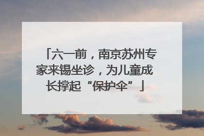 六一前，南京苏州专家来锡坐诊，为儿童成长撑起“保护伞”