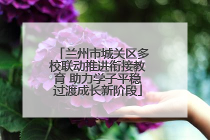 兰州市城关区多校联动推进衔接教育 助力学子平稳过渡成长新阶段