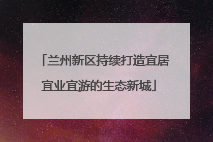 兰州新区持续打造宜居宜业宜游的生态新城