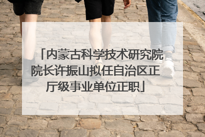 内蒙古科学技术研究院院长许振山拟任自治区正厅级事业单位正职