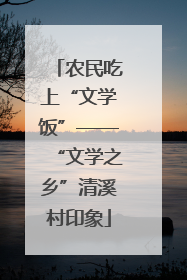 农民吃上“文学饭”——“文学之乡”清溪村印象