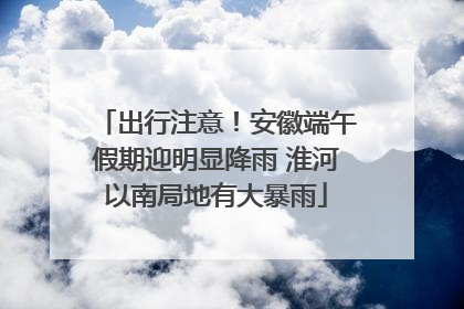 出行注意！安徽端午假期迎明显降雨 淮河以南局地有大暴雨