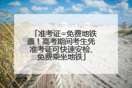 准考证=免费地铁票！高考期间考生凭准考证可快速安检、免费乘坐地铁