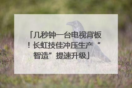 几秒钟一台电视背板！长虹技佳冲压生产“智造”提速升级