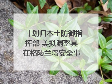 划归本土防御指挥部 美拟调整其在格陵兰岛安全事务管辖权