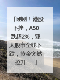 刚刚！港股下挫，A50跌超2%，亚太股市全线下跌，黄金突然拉升……