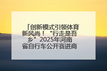 创新模式引领体育新风尚！“行走是吾乡”2025年河南省自行车公开赛进商圈系列赛落幕