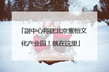 副中心将建北京紫檀文化产业园！就在这里