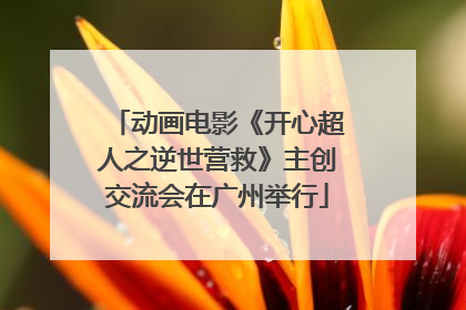 动画电影《开心超人之逆世营救》主创交流会在广州举行