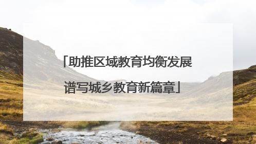 助推区域教育均衡发展 谱写城乡教育新篇章