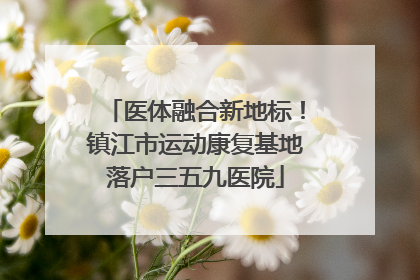 医体融合新地标！镇江市运动康复基地落户三五九医院
