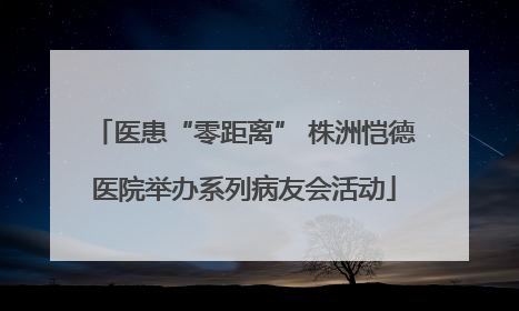 医患“零距离” 株洲恺德医院举办系列病友会活动