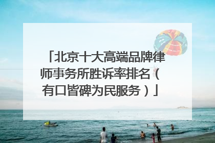 北京十大高端品牌律师事务所胜诉率排名（有口皆碑为民服务）