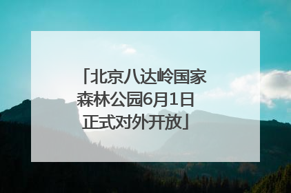 北京八达岭国家森林公园6月1日正式对外开放