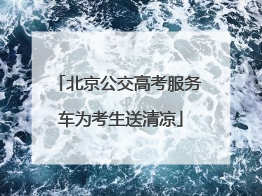 北京公交高考服务车为考生送清凉