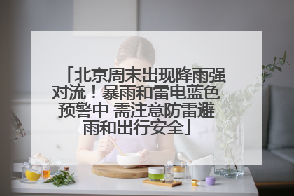 北京周末出现降雨强对流！暴雨和雷电蓝色预警中 需注意防雷避雨和出行安全
