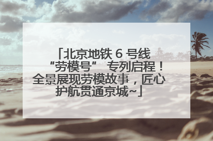 北京地铁 6 号线 “劳模号” 专列启程！全景展现劳模故事，匠心护航贯通京城~