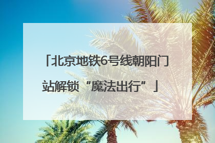 北京地铁6号线朝阳门站解锁“魔法出行”