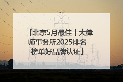 北京5月最佳十大律师事务所2025排名榜单好品牌认证