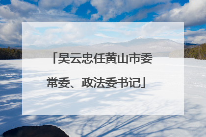 吴云忠任黄山市委常委、政法委书记