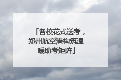 各校花式送考，郑州航空港构筑温暖助考矩阵