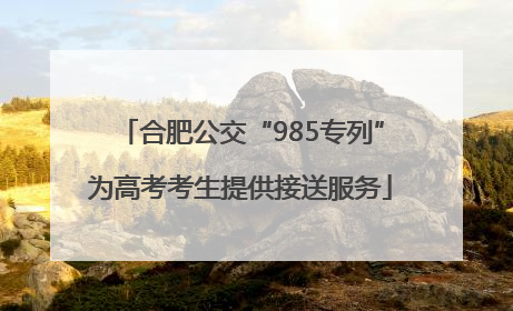 合肥公交“985专列”为高考考生提供接送服务